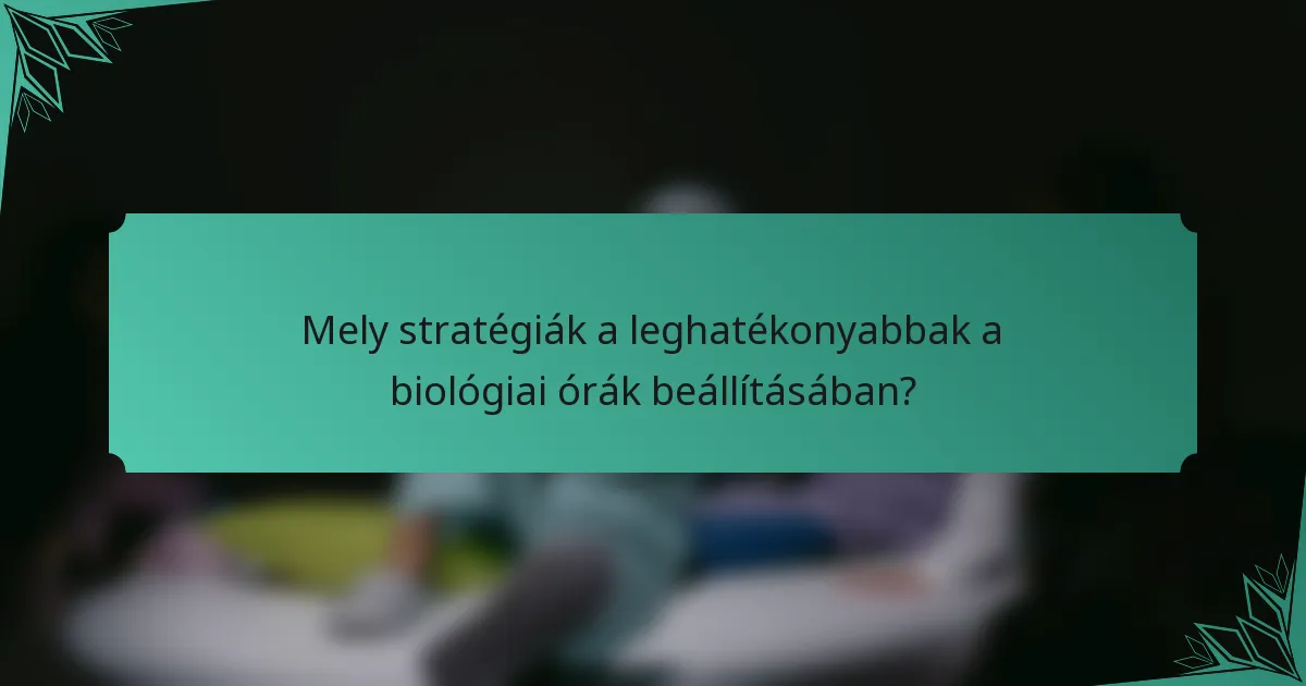 Mely stratégiák a leghatékonyabbak a biológiai órák beállításában?