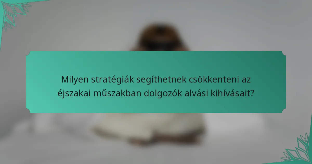 Milyen stratégiák segíthetnek csökkenteni az éjszakai műszakban dolgozók alvási kihívásait?